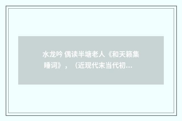 水龙吟 偶读半塘老人《和天籁集 睡词》，（近现代末当代初·白敦仁）释义及解释