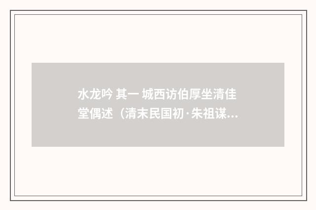 水龙吟 其一 城西访伯厚坐清佳堂偶述（清末民国初·朱祖谋）释义及解释