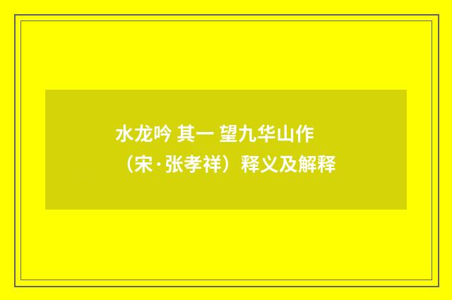 水龙吟 其一 望九华山作（宋·张孝祥）释义及解释