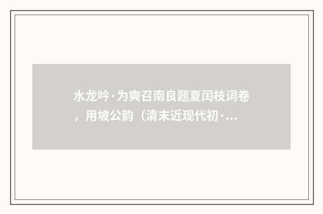 水龙吟·为奭召南良题夏闰枝词卷，用坡公韵（清末近现代初·章钰）释义及解释