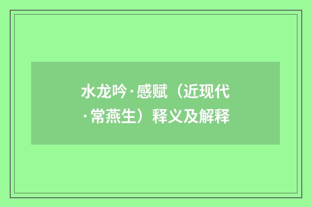 水龙吟·感赋（近现代·常燕生）释义及解释