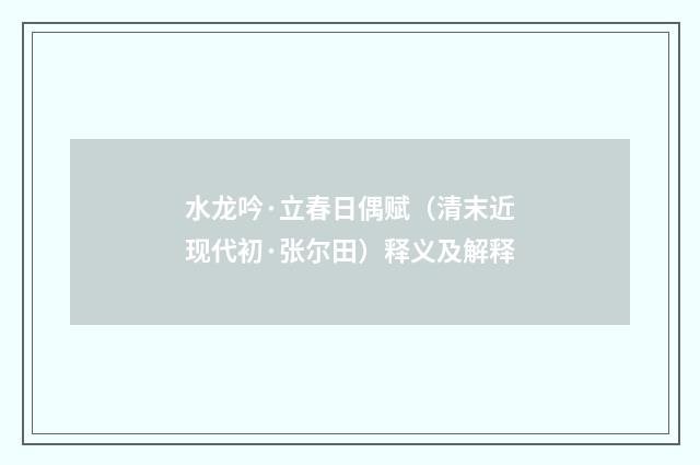 水龙吟·立春日偶赋（清末近现代初·张尔田）释义及解释