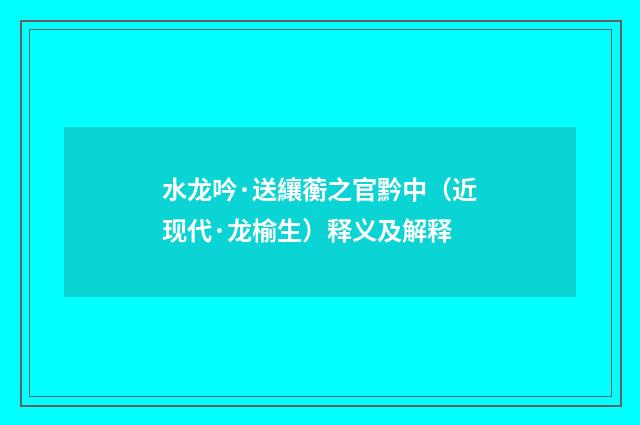 水龙吟·送纕蘅之官黔中（近现代·龙榆生）释义及解释