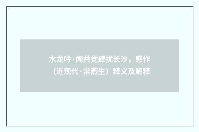水龙吟·闻共党肆扰长沙，感作（近现代·常燕生）释义及解释