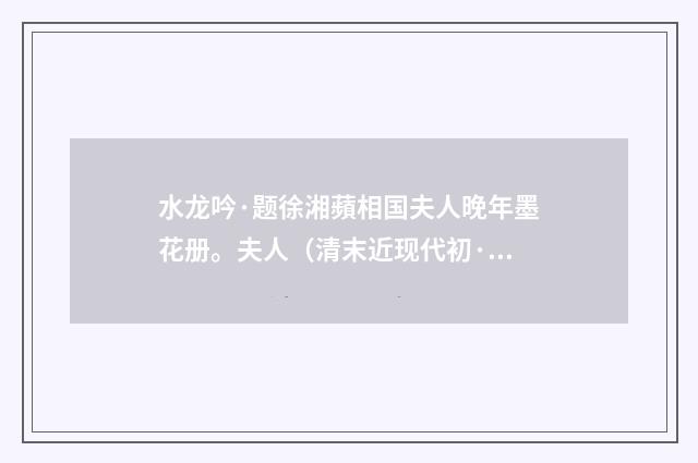 水龙吟·题徐湘蘋相国夫人晚年墨花册。夫人(清末近现代初·章钰)释义及解释