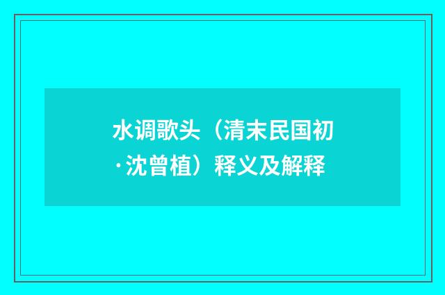 水调歌头（清末民国初·沈曾植）释义及解释