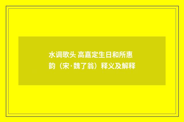 水调歌头 高嘉定生日和所惠韵（宋·魏了翁）释义及解释