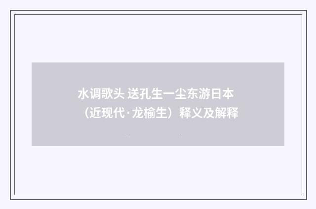 水调歌头 送孔生一尘东游日本（近现代·龙榆生）释义及解释