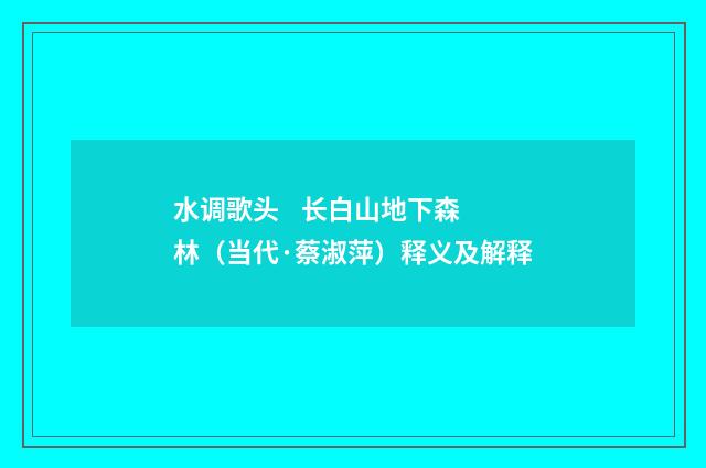 水调歌头    长白山地下森林（当代·蔡淑萍）释义及解释
