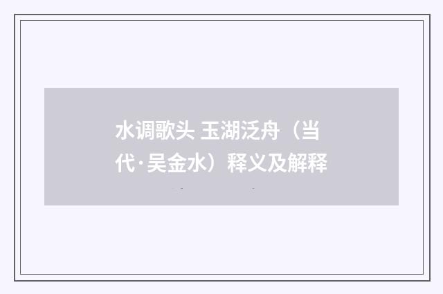 水调歌头 玉湖泛舟（当代·吴金水）释义及解释