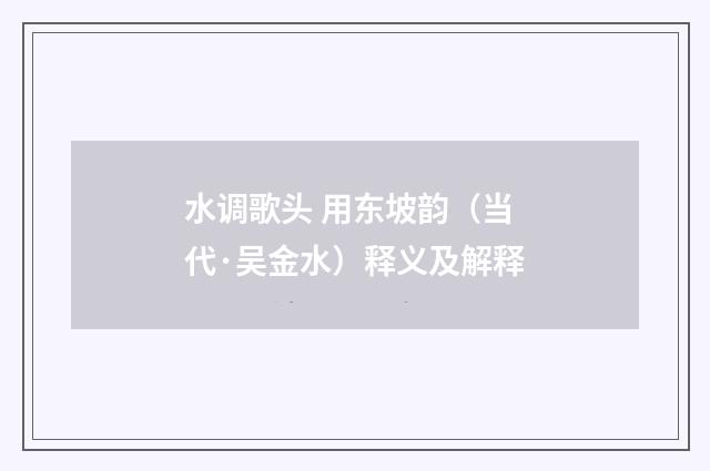 水调歌头 用东坡韵（当代·吴金水）释义及解释
