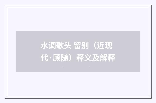 水调歌头 留别（近现代·顾随）释义及解释