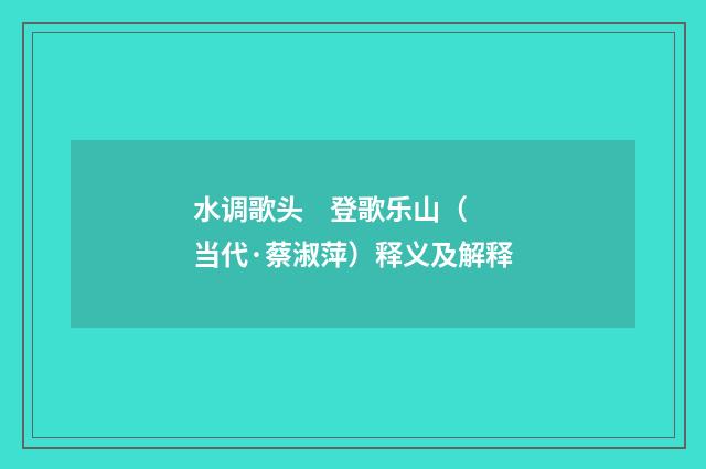 水调歌头    登歌乐山（当代·蔡淑萍）释义及解释