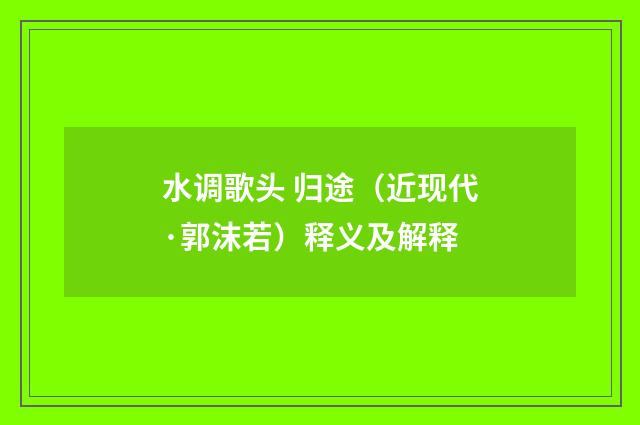 水调歌头 归途（近现代·郭沫若）释义及解释