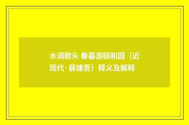 水调歌头 春暮游颐和园（近现代·薛建吾）释义及解释