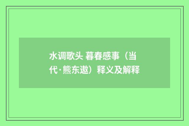 水调歌头 暮春感事（当代·熊东遨）释义及解释