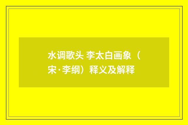 水调歌头 李太白画象（宋·李纲）释义及解释