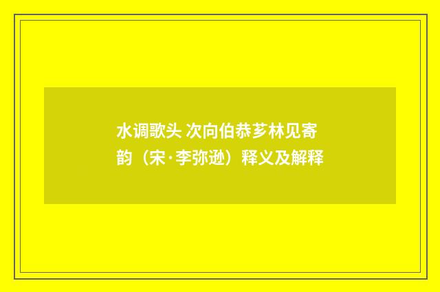 水调歌头 次向伯恭芗林见寄韵（宋·李弥逊）释义及解释