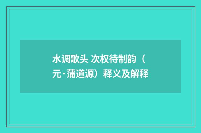 水调歌头 次权待制韵（元·蒲道源）释义及解释