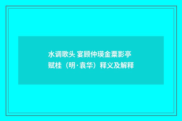水调歌头 宴顾仲瑛金粟影亭赋桂（明·袁华）释义及解释