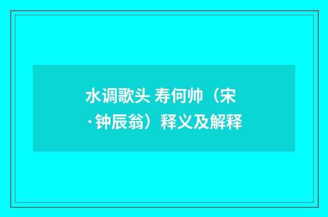 水调歌头 寿何帅（宋·钟辰翁）释义及解释