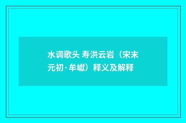 水调歌头 寿洪云岩（宋末元初·牟巘）释义及解释