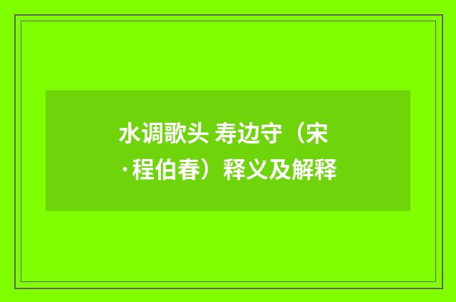 水调歌头 寿边守（宋·程伯春）释义及解释