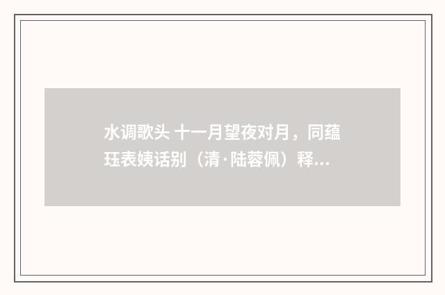 水调歌头 十一月望夜对月，同蕴珏表姨话别（清·陆蓉佩）释义及解释