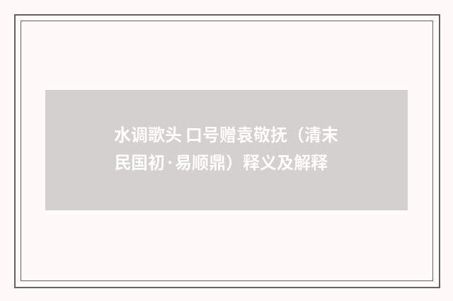 水调歌头 口号赠袁敬抚（清末民国初·易顺鼎）释义及解释
