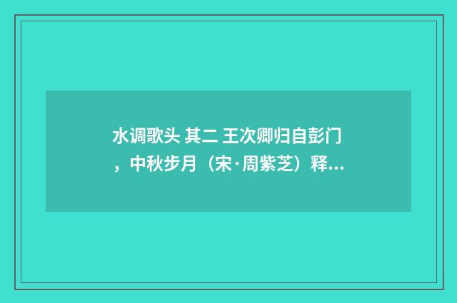 水调歌头 其二 王次卿归自彭门，中秋步月（宋·周紫芝）释义及解释