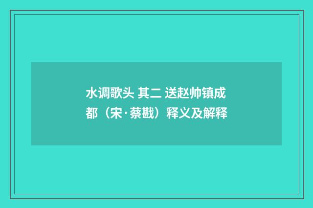 水调歌头 其二 送赵帅镇成都（宋·蔡戡）释义及解释