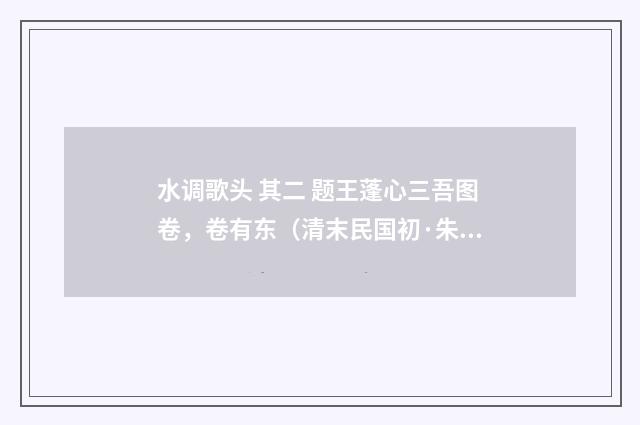水调歌头 其二 题王蓬心三吾图卷，卷有东（清末民国初·朱祖谋）释义及解释