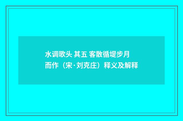 水调歌头 其五 客散循堤步月而作（宋·刘克庄）释义及解释