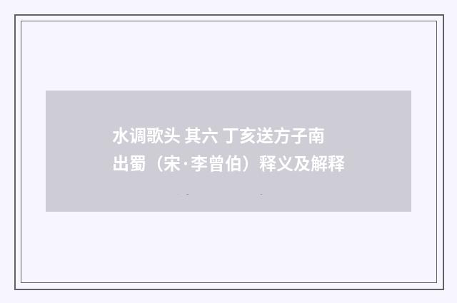 水调歌头 其六 丁亥送方子南出蜀（宋·李曾伯）释义及解释