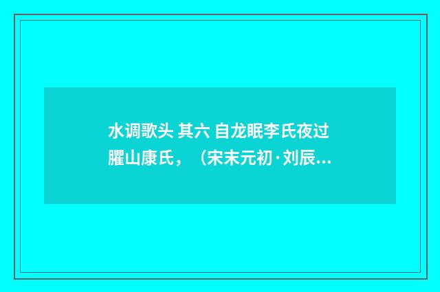 水调歌头 其六 自龙眠李氏夜过臞山康氏，（宋末元初·刘辰翁）释义及解释