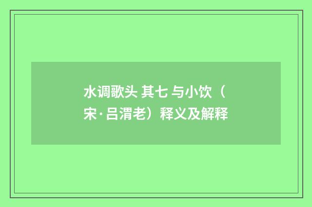 水调歌头 其七 与小饮（宋·吕渭老）释义及解释
