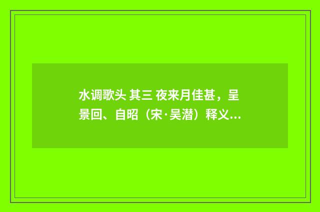水调歌头 其三 夜来月佳甚，呈景回、自昭（宋·吴潜）释义及解释