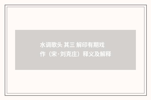 水调歌头 其三 解印有期戏作（宋·刘克庄）释义及解释