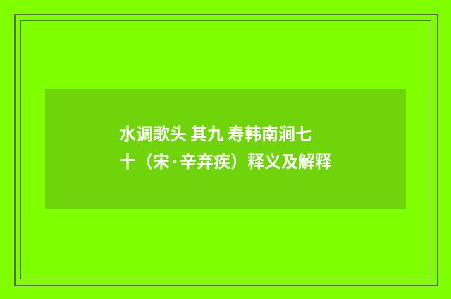 水调歌头 其九 寿韩南涧七十（宋·辛弃疾）释义及解释