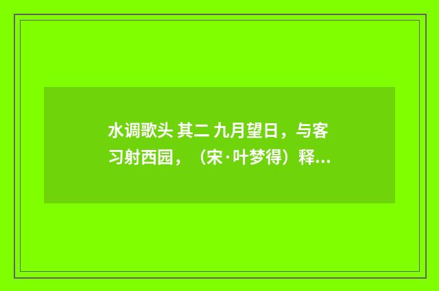 水调歌头 其二 九月望日，与客习射西园，（宋·叶梦得）释义及解释