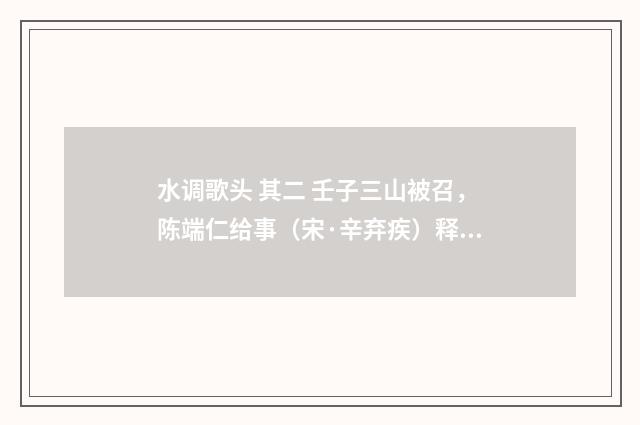 水调歌头 其二 壬子三山被召，陈端仁给事（宋·辛弃疾）释义及解释