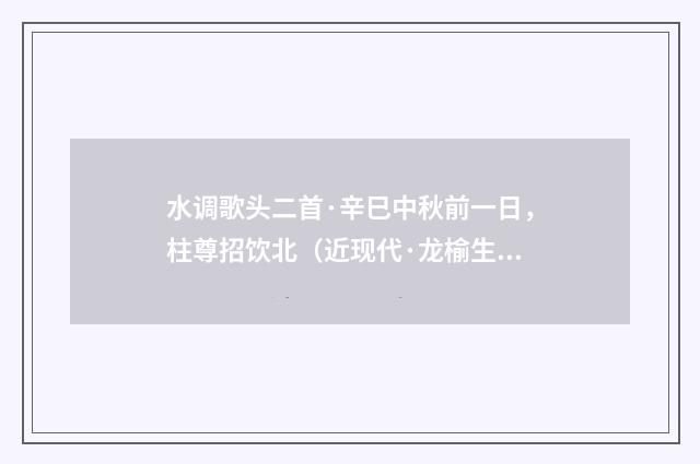 水调歌头二首·辛巳中秋前一日，柱尊招饮北（近现代·龙榆生）释义及解释
