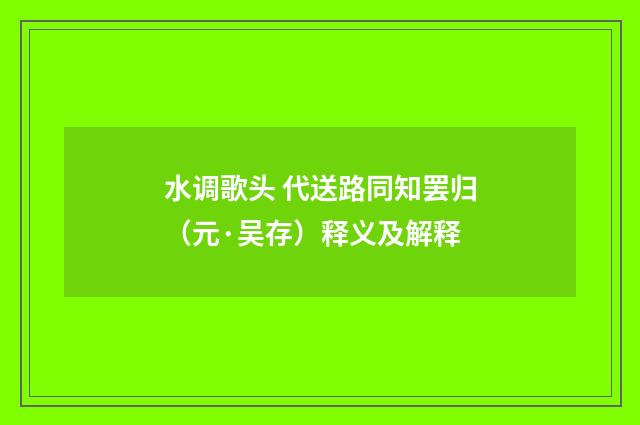 水调歌头 代送路同知罢归（元·吴存）释义及解释