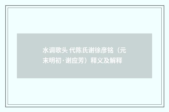 水调歌头 代陈氏谢徐彦铭（元末明初·谢应芳）释义及解释