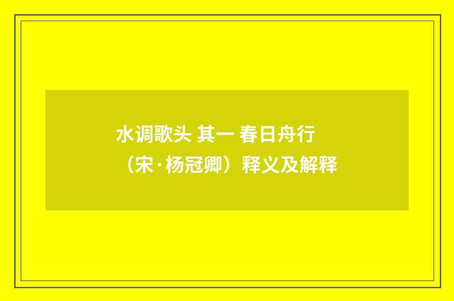 水调歌头 其一 春日舟行（宋·杨冠卿）释义及解释