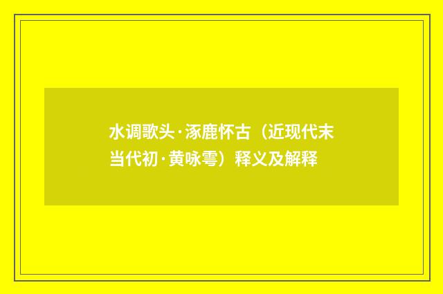 水调歌头·涿鹿怀古（近现代末当代初·黄咏雩）释义及解释