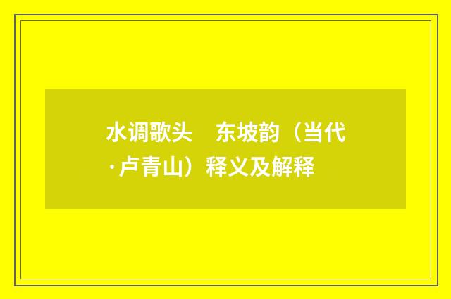 水调歌头　东坡韵（当代·卢青山）释义及解释