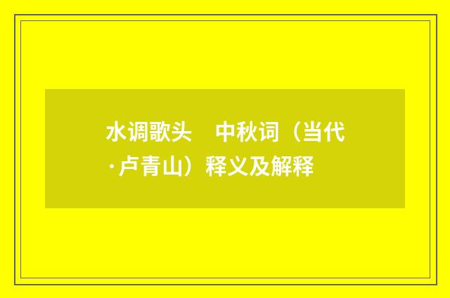 水调歌头　中秋词（当代·卢青山）释义及解释