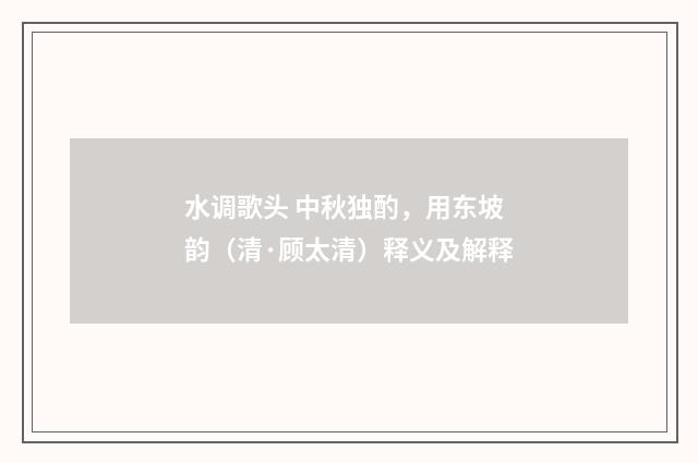 水调歌头 中秋独酌，用东坡韵（清·顾太清）释义及解释