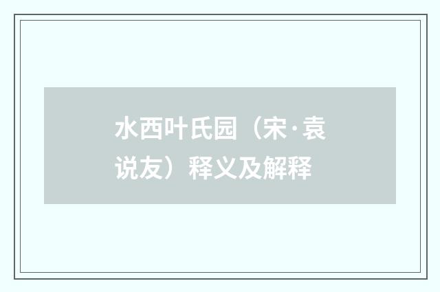 水西叶氏园（宋·袁说友）释义及解释